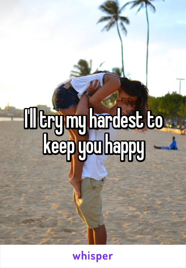 I'll try my hardest to keep you happy