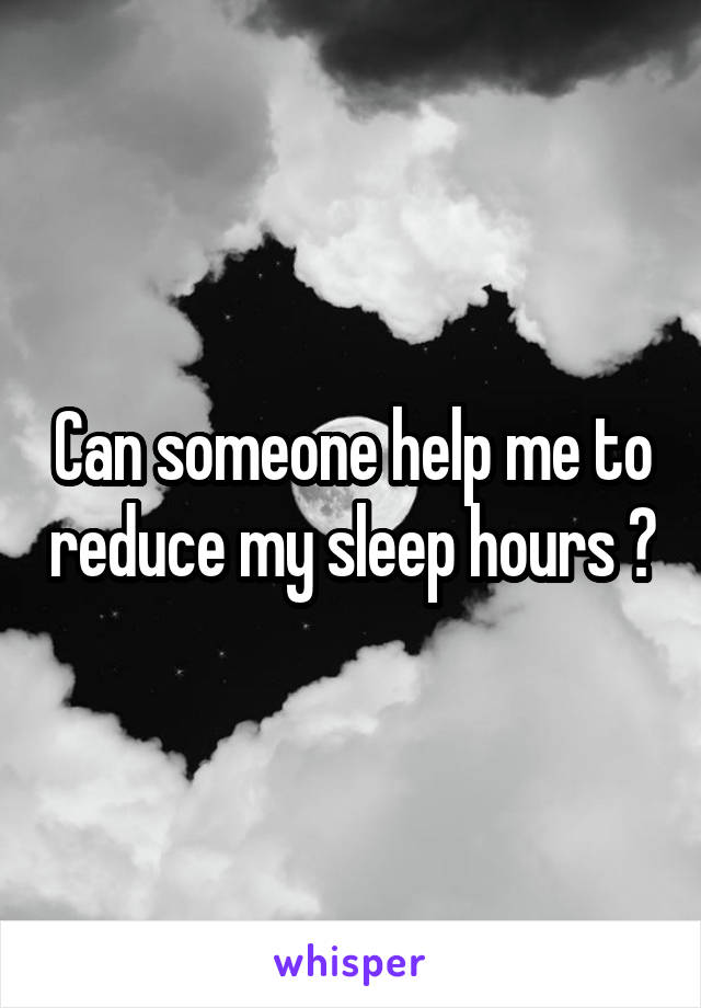 Can someone help me to reduce my sleep hours ?
