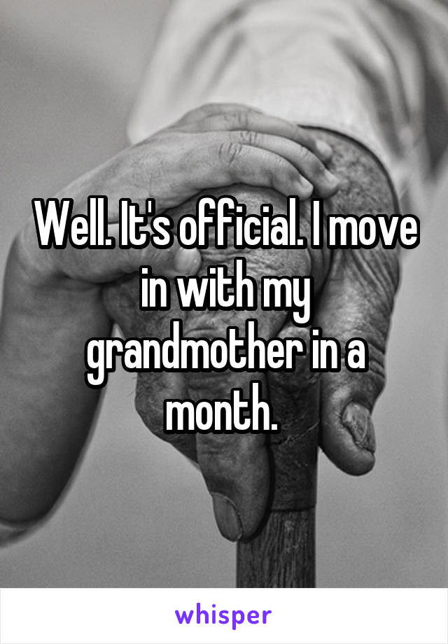 Well. It's official. I move in with my grandmother in a month. 