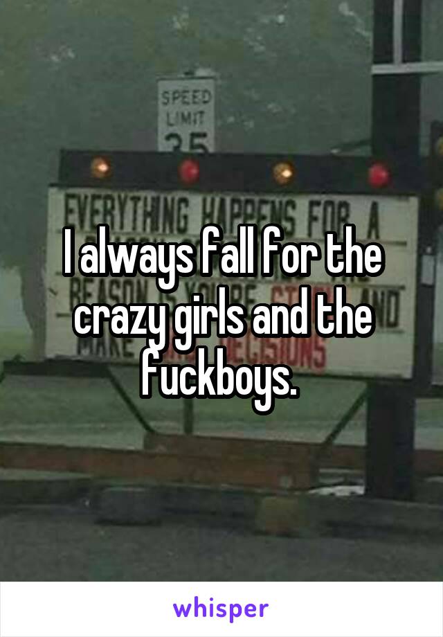 I always fall for the crazy girls and the fuckboys. 