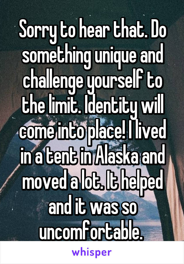 Sorry to hear that. Do something unique and challenge yourself to the limit. Identity will come into place! I lived in a tent in Alaska and moved a lot. It helped and it was so uncomfortable. 