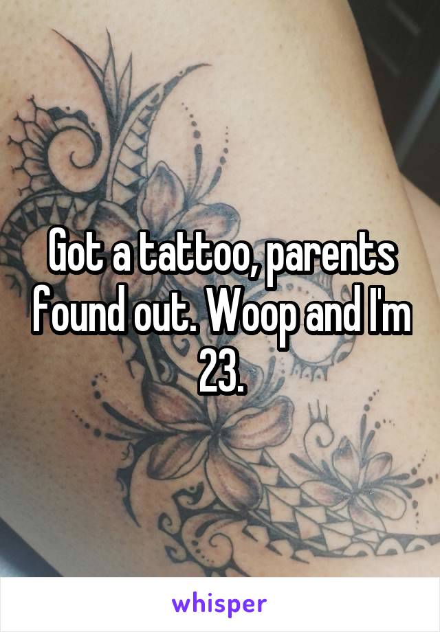Got a tattoo, parents found out. Woop and I'm 23.