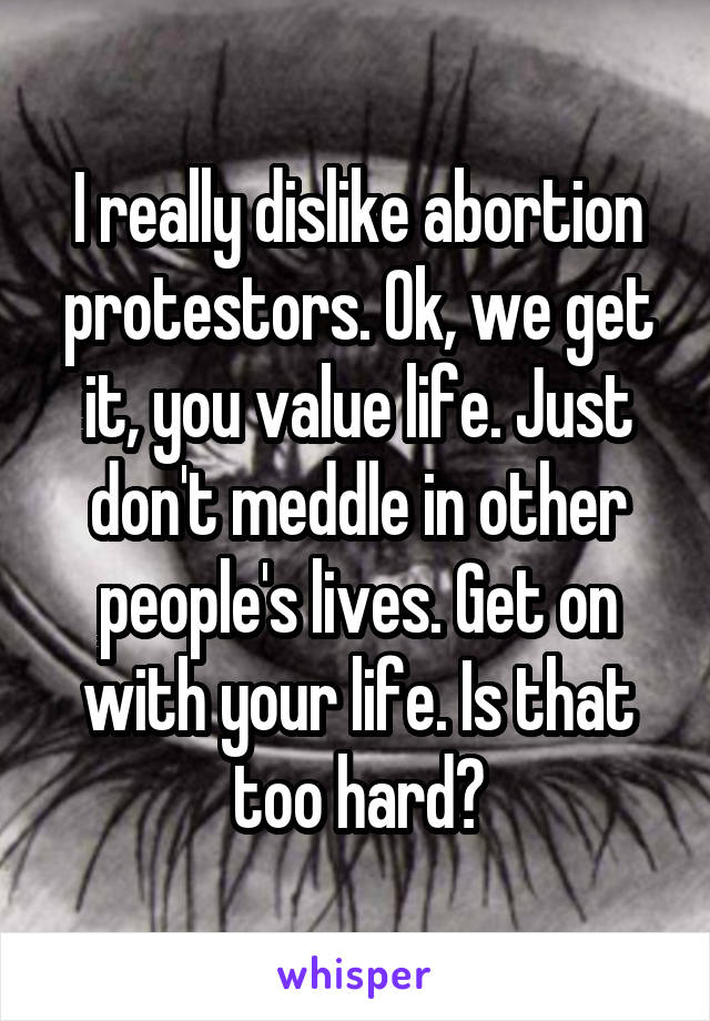 I really dislike abortion protestors. Ok, we get it, you value life. Just don't meddle in other people's lives. Get on with your life. Is that too hard?