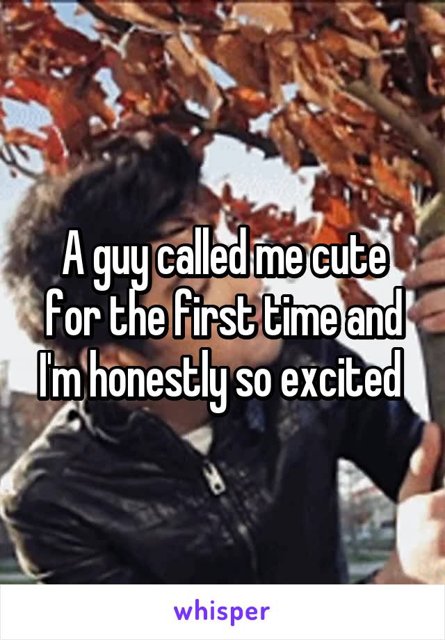 A guy called me cute for the first time and I'm honestly so excited 