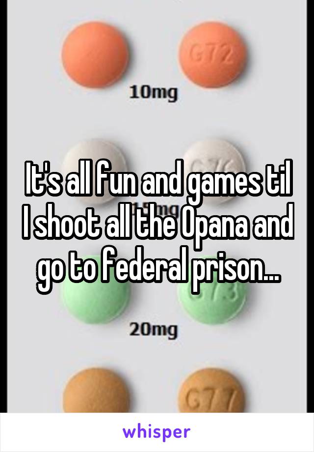 It's all fun and games til I shoot all the Opana and go to federal prison...