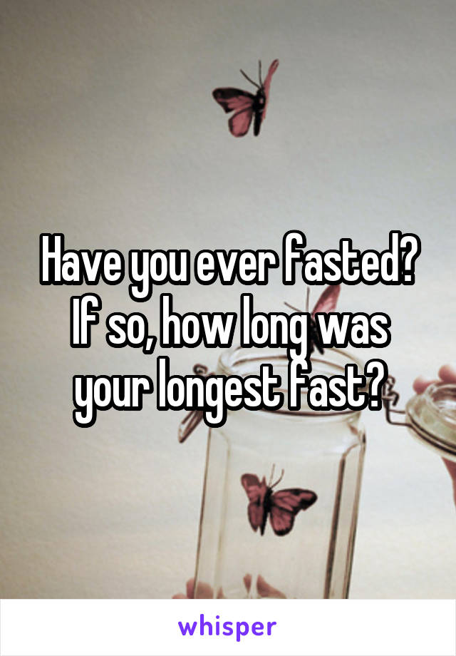 Have you ever fasted?
If so, how long was your longest fast?