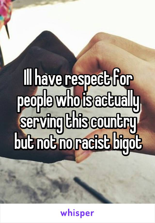 Ill have respect for people who is actually serving this country but not no racist bigot