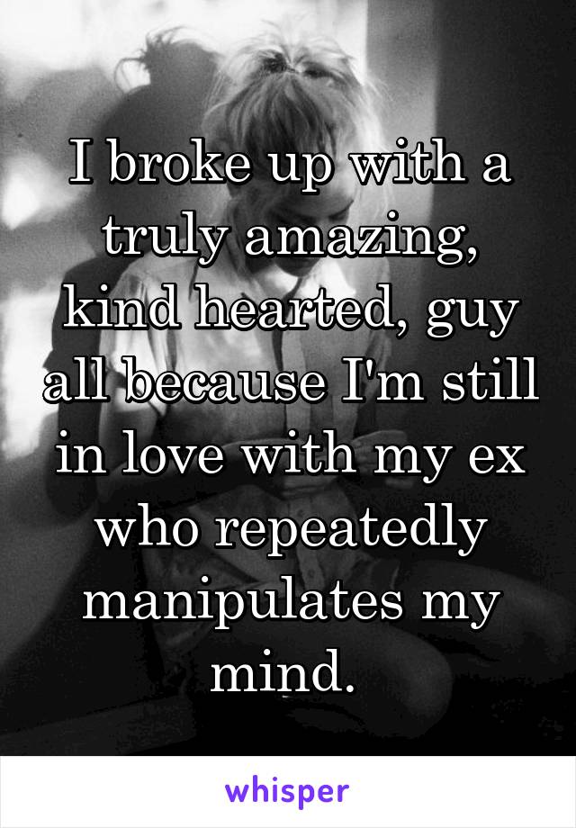 I broke up with a truly amazing, kind hearted, guy all because I'm still in love with my ex who repeatedly manipulates my mind. 