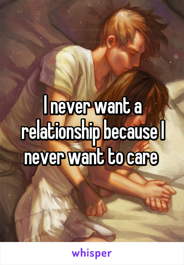 I never want a relationship because I never want to care 