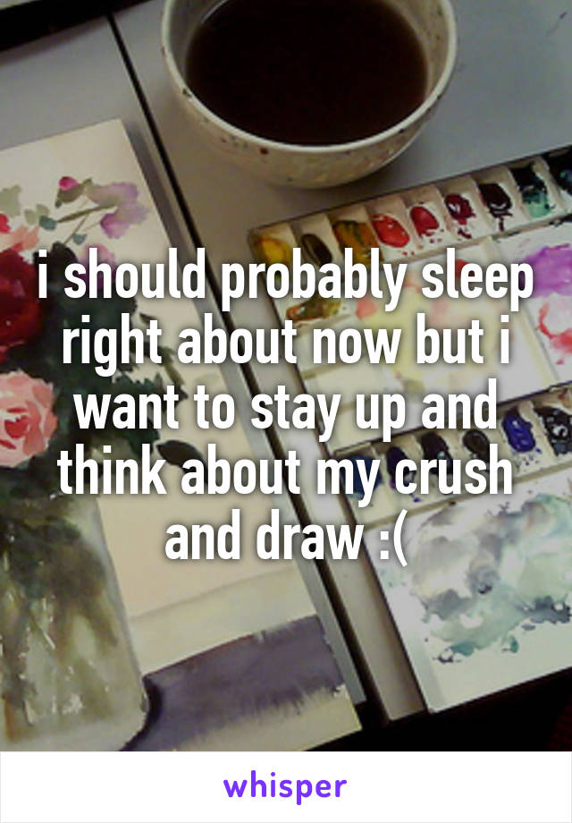 i should probably sleep right about now but i want to stay up and think about my crush and draw :(