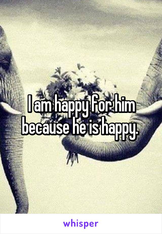 I am happy for him because he is happy. 