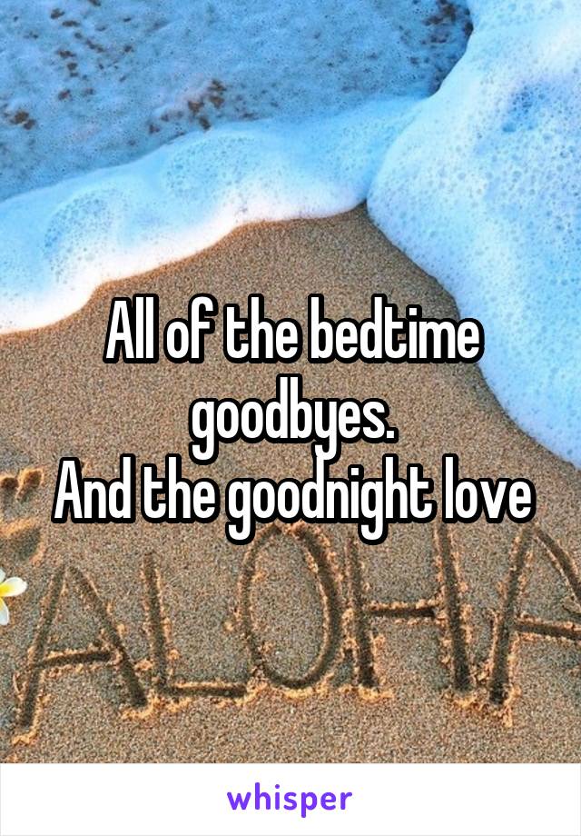 All of the bedtime goodbyes.
And the goodnight love