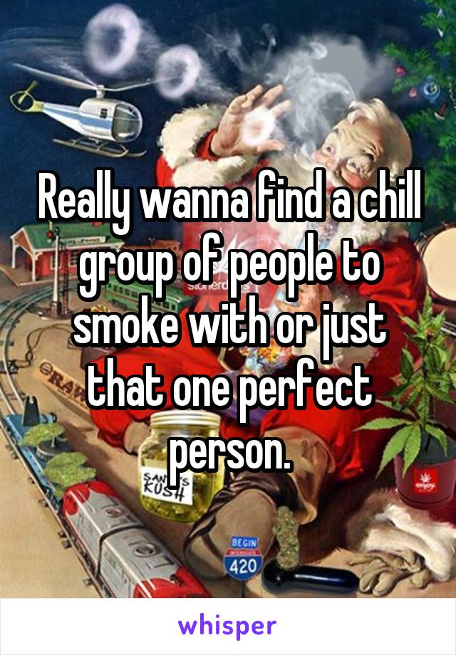 Really wanna find a chill group of people to smoke with or just that one perfect person.