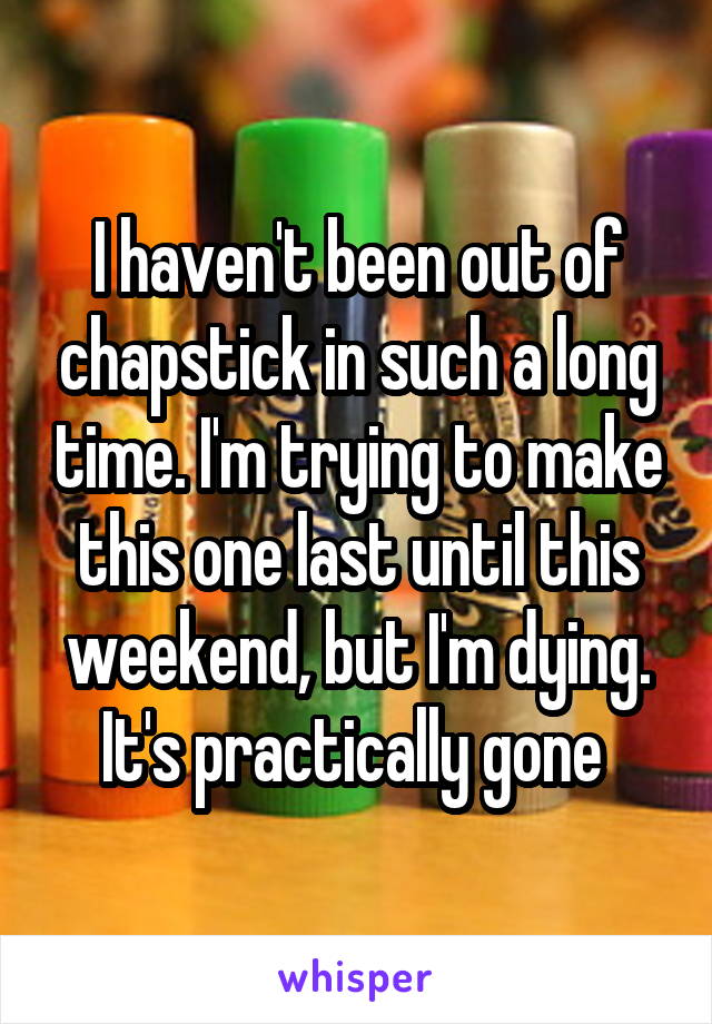 I haven't been out of chapstick in such a long time. I'm trying to make this one last until this weekend, but I'm dying. It's practically gone 
