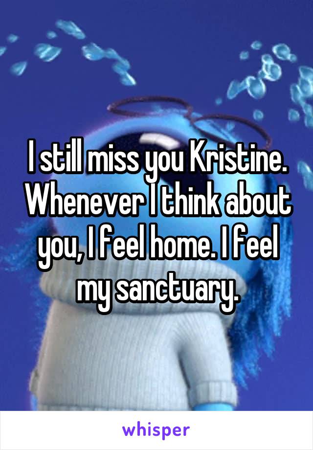 I still miss you Kristine. Whenever I think about you, I feel home. I feel my sanctuary.