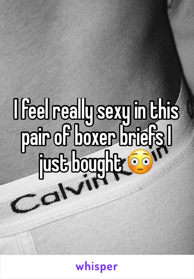 I feel really sexy in this pair of boxer briefs I just bought 😳