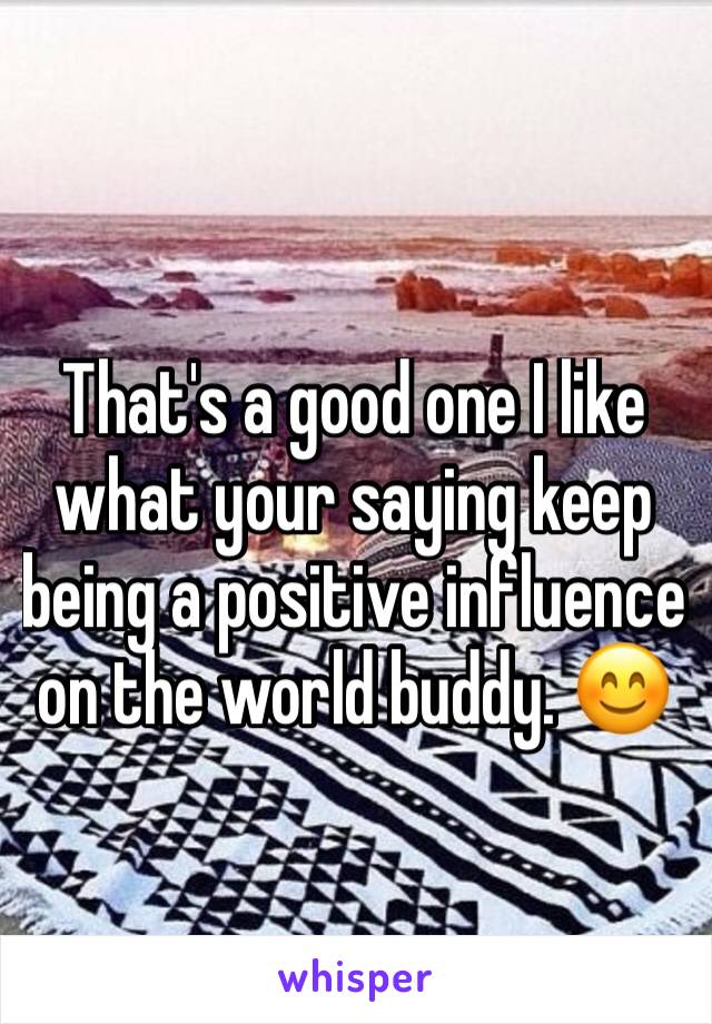 That's a good one I like what your saying keep being a positive influence on the world buddy. 😊