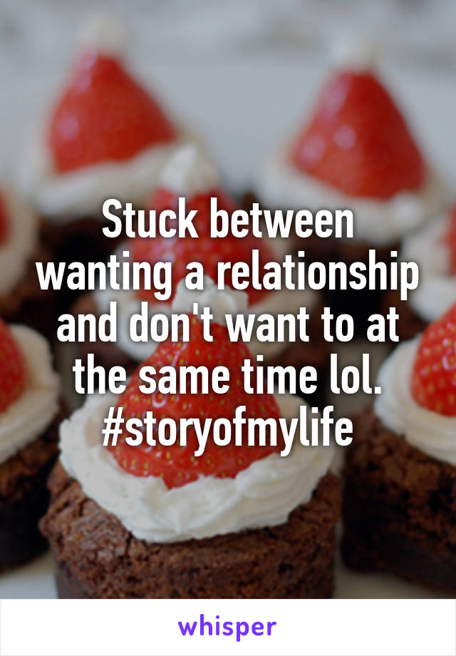 Stuck between wanting a relationship and don't want to at the same time lol. #storyofmylife
