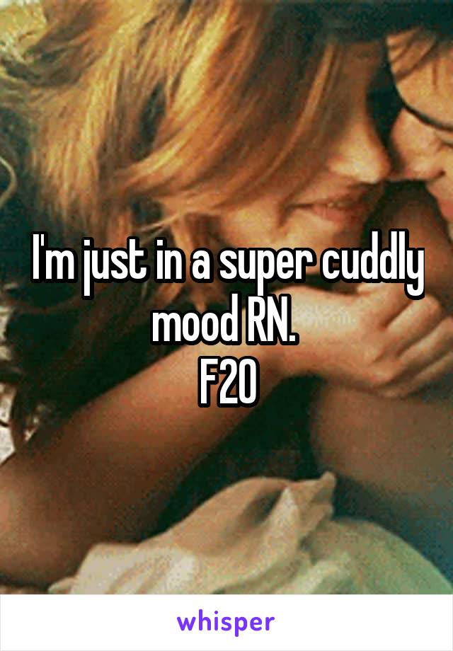 I'm just in a super cuddly mood RN. 
F20