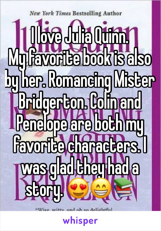 I love Julia Quinn.
My favorite book is also by her. Romancing Mister Bridgerton. Colin and Penelope are both my favorite characters. I was glad they had a story. 😍😁📚