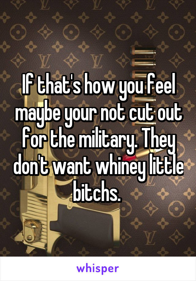 If that's how you feel maybe your not cut out for the military. They don't want whiney little bitchs. 