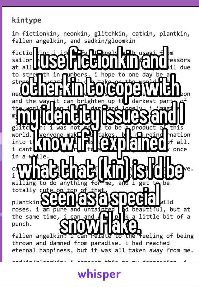 I use fictionkin and otherkin to cope with my identity issues and I know if I explained what that (kin) is I'd be seen as a special snowflake.