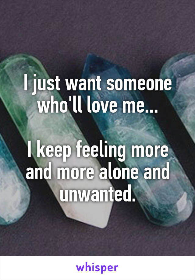 I just want someone who'll love me...

I keep feeling more and more alone and unwanted.