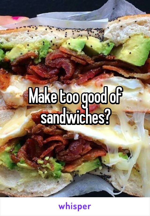 Make too good of sandwiches?