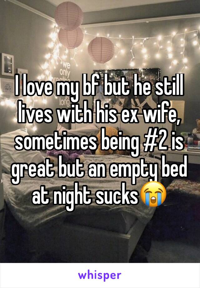 I love my bf but he still lives with his ex wife, sometimes being #2 is great but an empty bed at night sucks😭