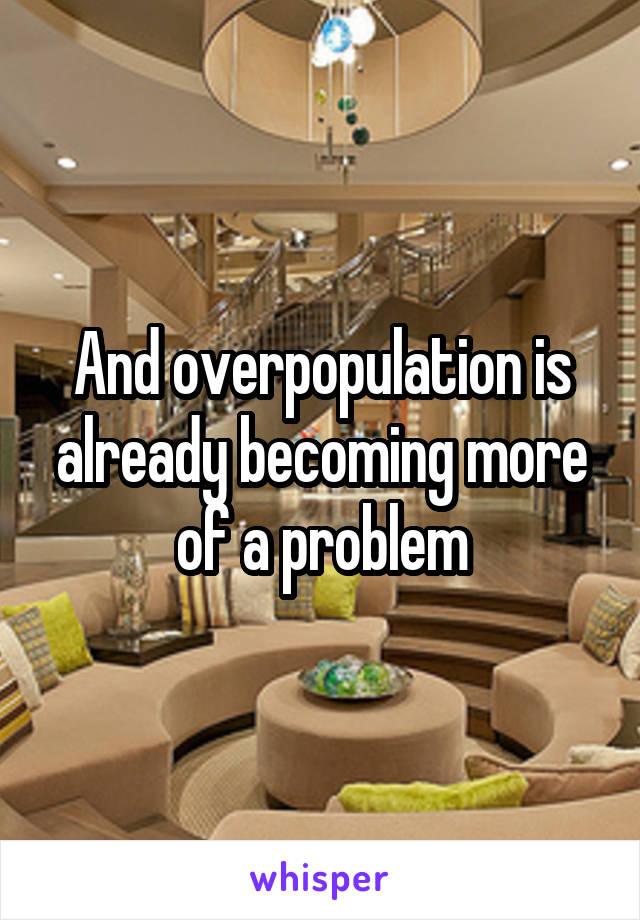 And overpopulation is already becoming more of a problem