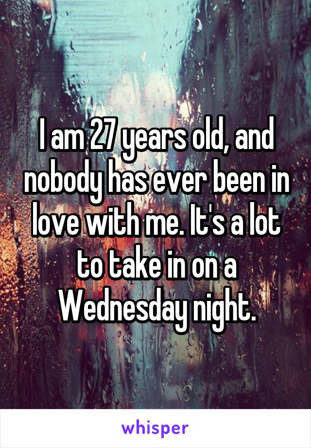I am 27 years old, and nobody has ever been in love with me. It's a lot to take in on a Wednesday night.