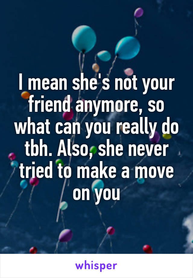 I mean she's not your friend anymore, so what can you really do tbh. Also, she never tried to make a move on you