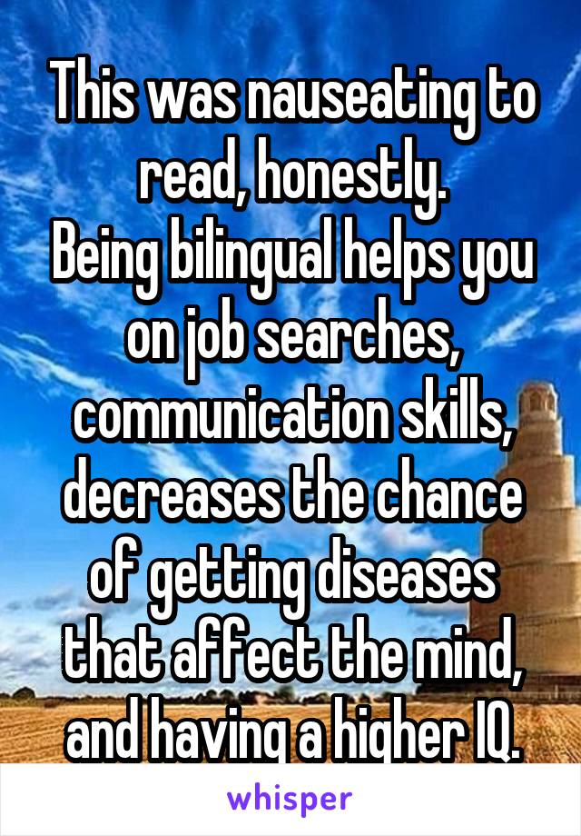 This was nauseating to read, honestly.
Being bilingual helps you on job searches, communication skills, decreases the chance of getting diseases that affect the mind, and having a higher IQ.