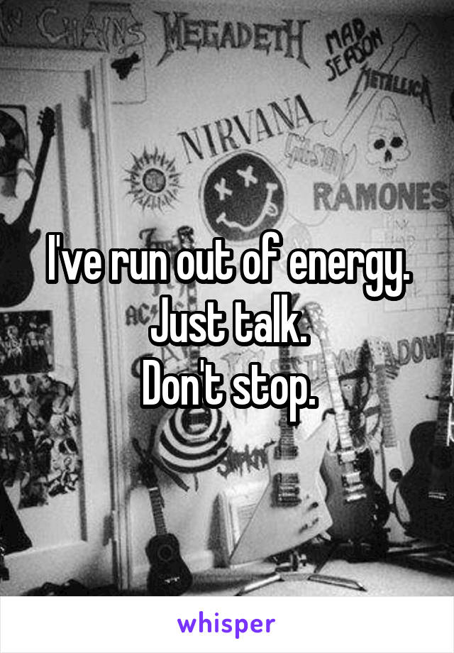 I've run out of energy.
Just talk.
Don't stop.