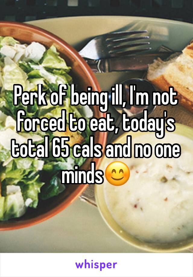 Perk of being ill, I'm not forced to eat, today's total 65 cals and no one minds😊
