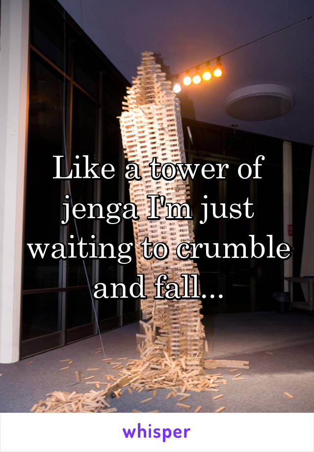 Like a tower of jenga I'm just waiting to crumble and fall...