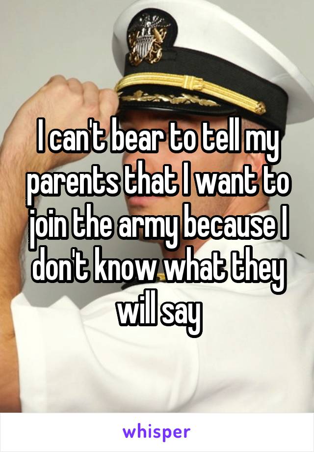 I can't bear to tell my parents that I want to join the army because I don't know what they will say