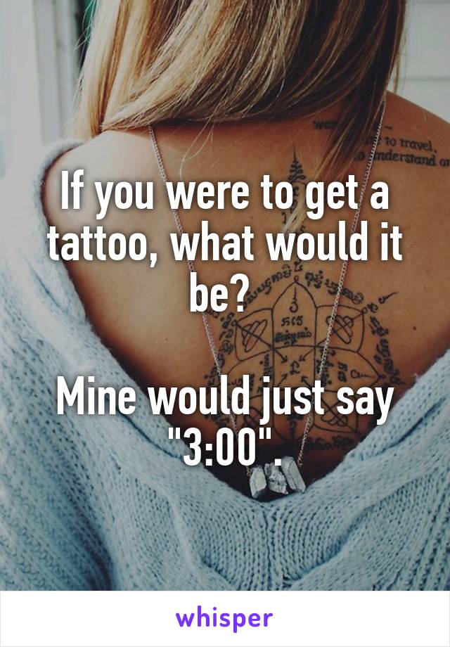 If you were to get a tattoo, what would it be? 

Mine would just say "3:00".
