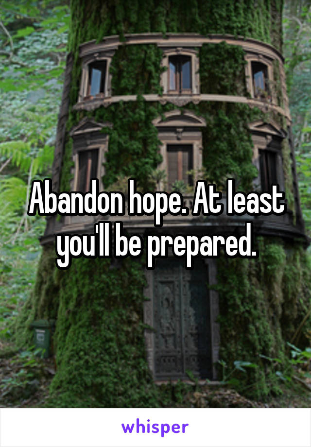 Abandon hope. At least you'll be prepared.