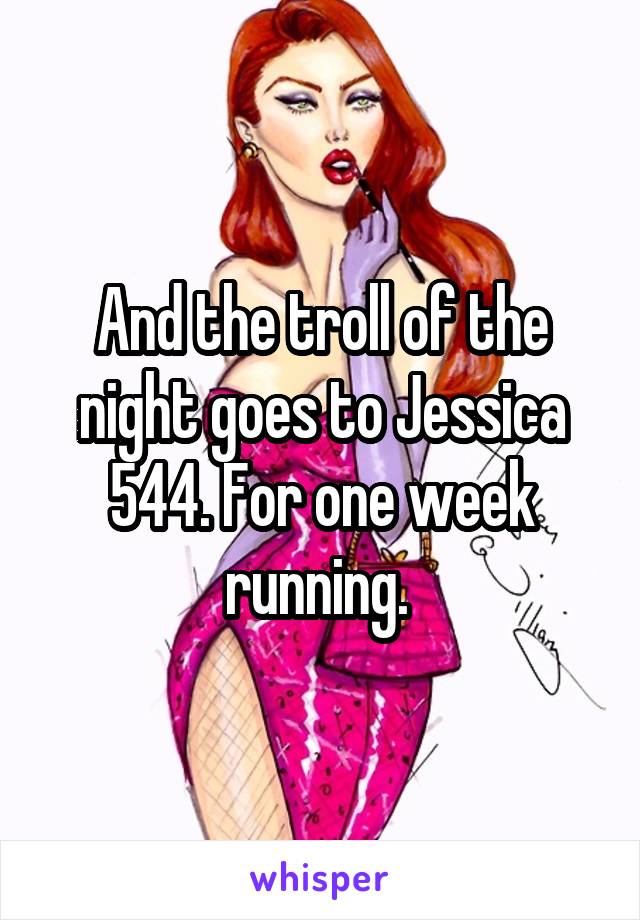 And the troll of the night goes to Jessica 544. For one week running. 