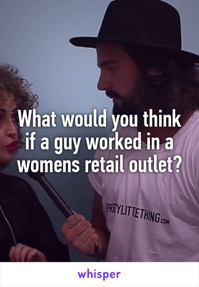 What would you think if a guy worked in a womens retail outlet?