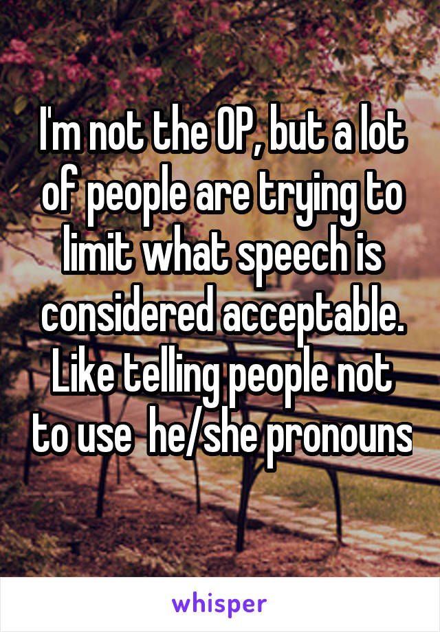 I'm not the OP, but a lot of people are trying to limit what speech is considered acceptable. Like telling people not to use  he/she pronouns 