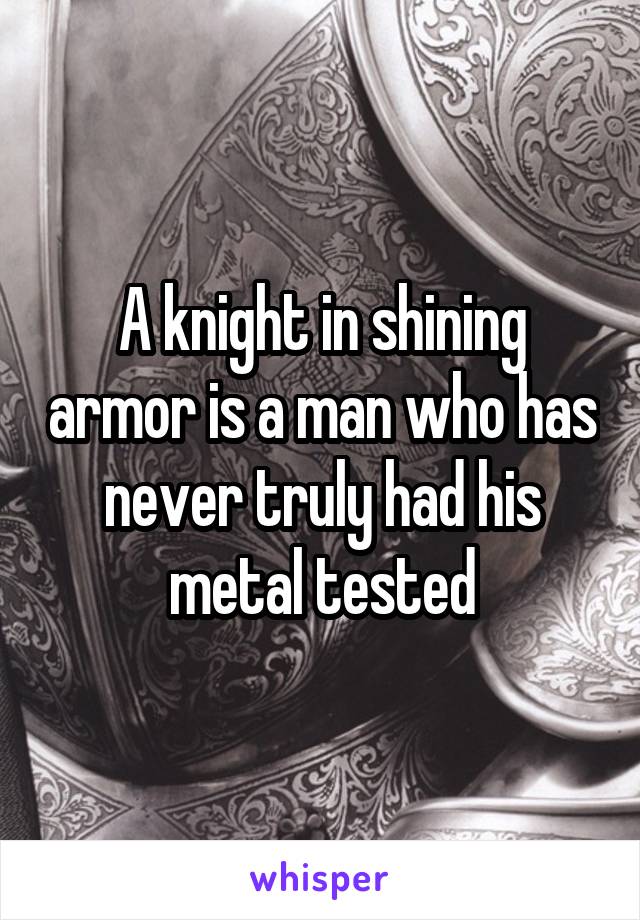 A knight in shining armor is a man who has never truly had his metal tested