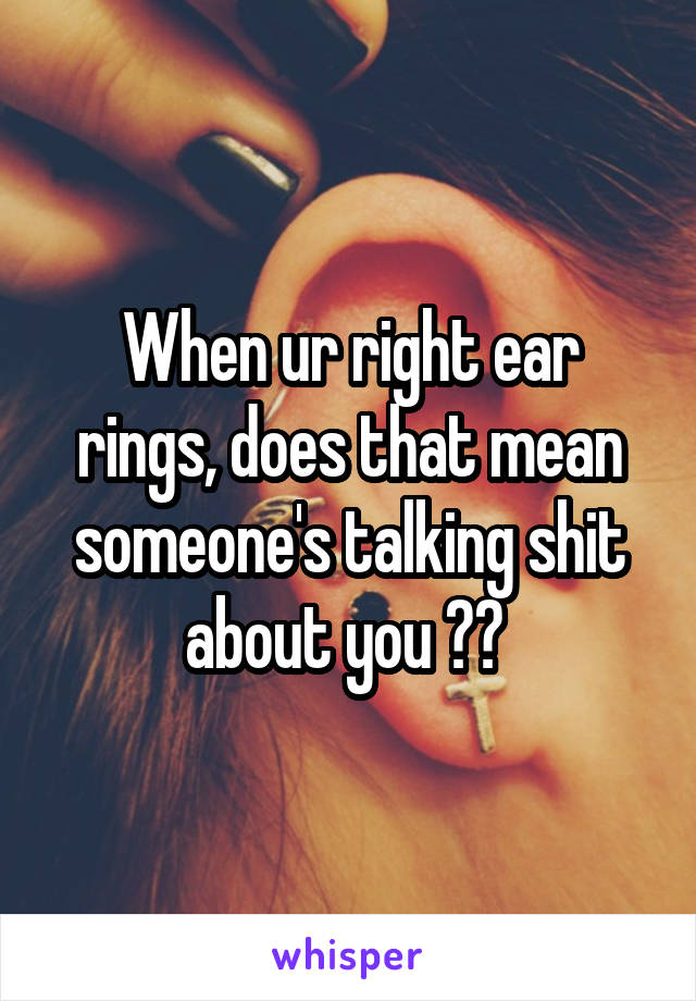 When ur right ear rings, does that mean someone's talking shit about you ?? 