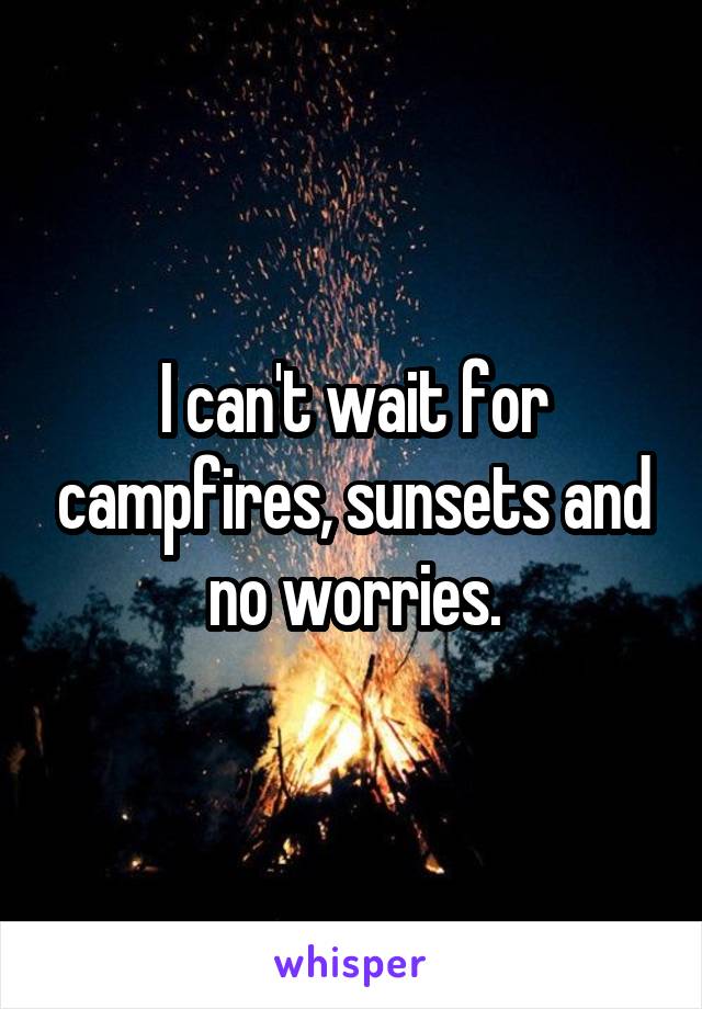 I can't wait for campfires, sunsets and no worries.