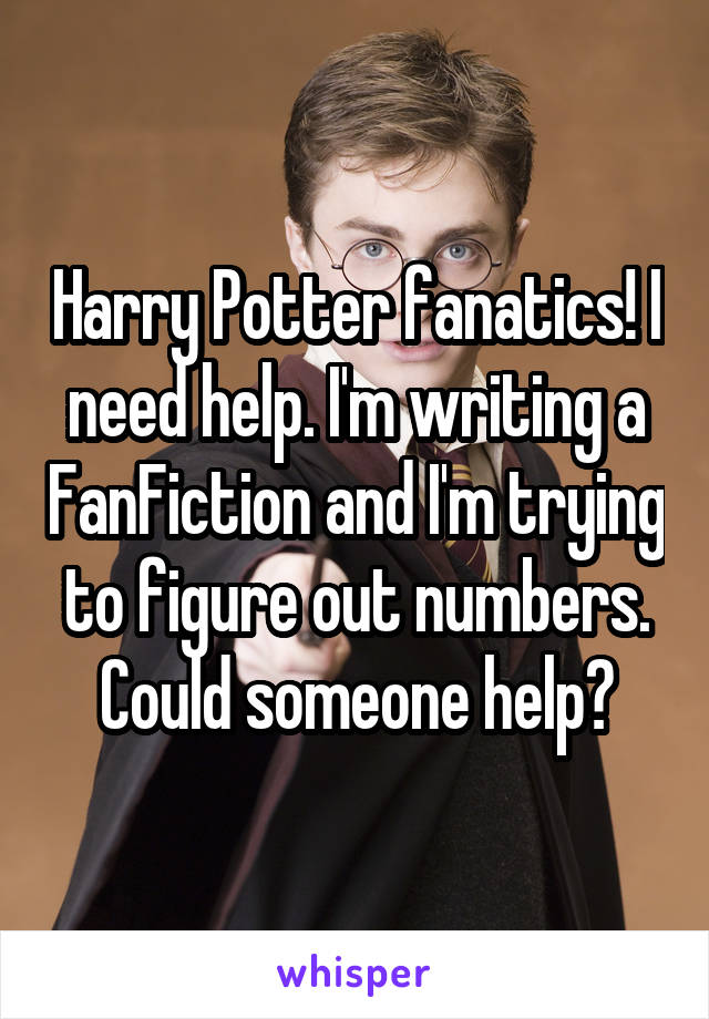 Harry Potter fanatics! I need help. I'm writing a FanFiction and I'm trying to figure out numbers. Could someone help?