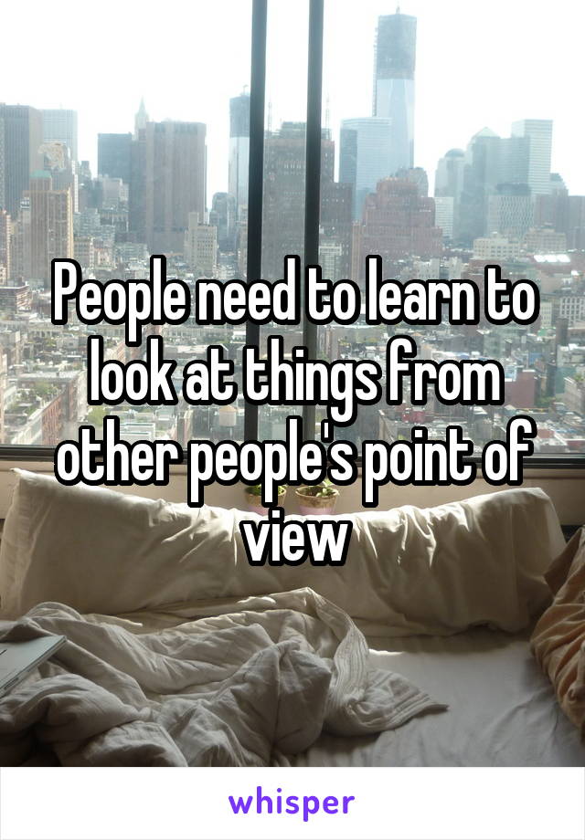 People need to learn to look at things from other people's point of view