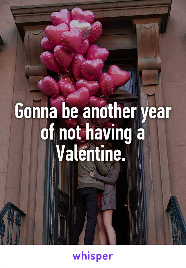 Gonna be another year of not having a Valentine. 