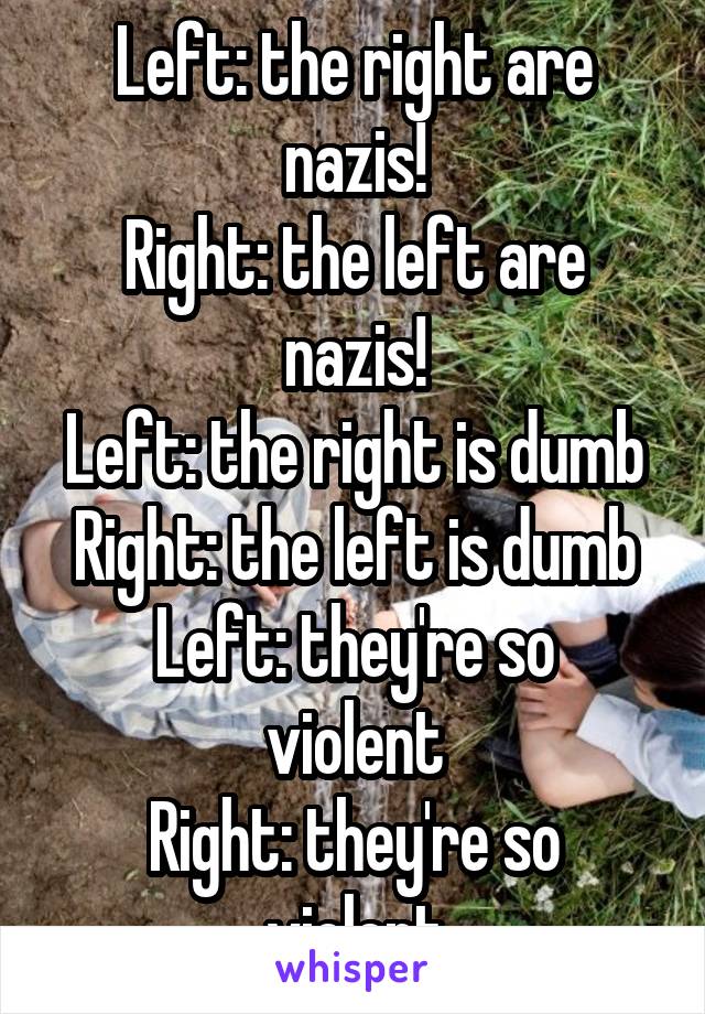 Left: the right are nazis!
Right: the left are nazis!
Left: the right is dumb
Right: the left is dumb
Left: they're so violent
Right: they're so violent