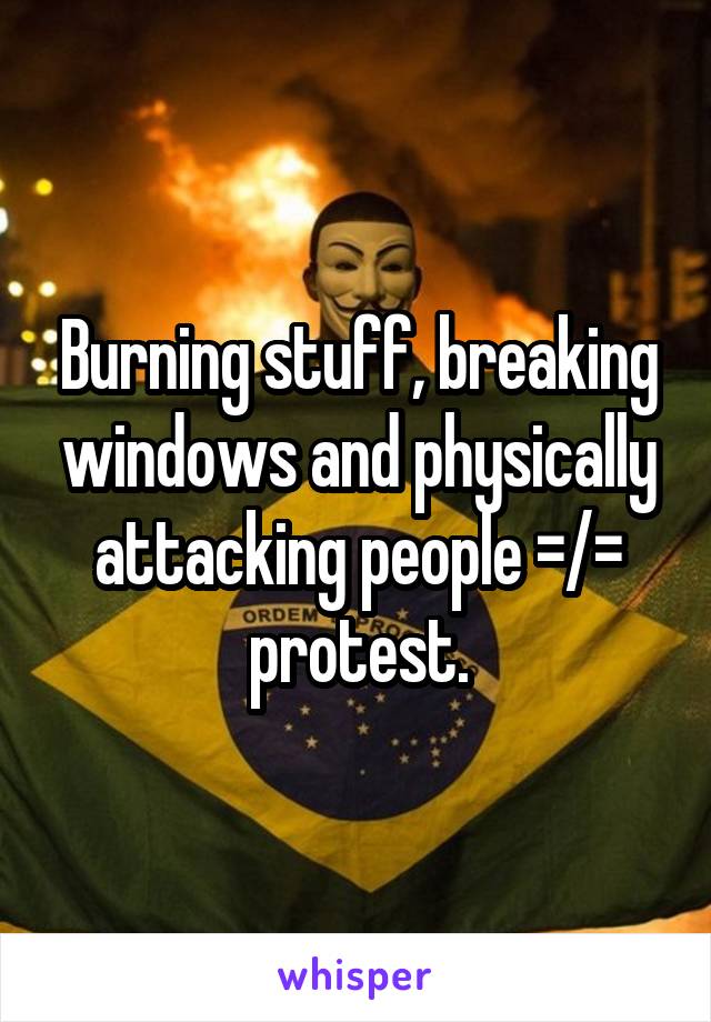Burning stuff, breaking windows and physically attacking people =/= protest.